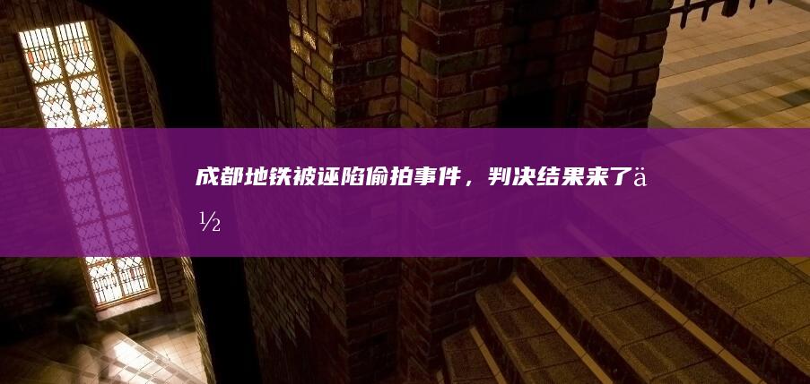 “成都地铁被诬陷偷拍事件”，判决结果来了！你支持赔偿还是不赔？