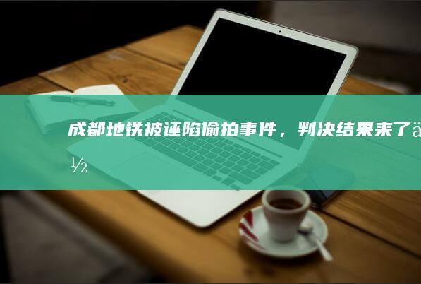 “成都地铁被诬陷偷拍事件”，判决结果来了！你支持赔偿还是不赔？